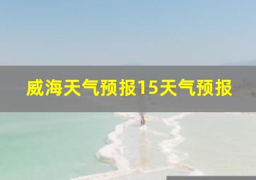 威海天气预报15天气预报