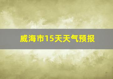 威海市15天天气预报