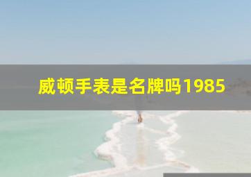 威顿手表是名牌吗1985