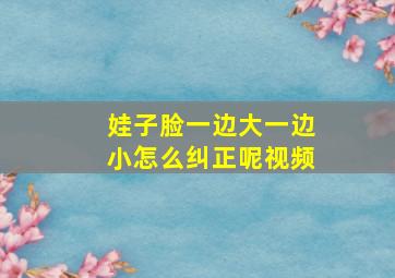 娃子脸一边大一边小怎么纠正呢视频