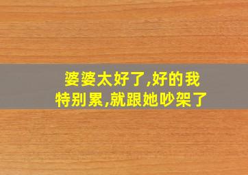 婆婆太好了,好的我特别累,就跟她吵架了