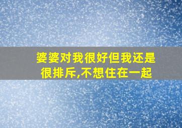 婆婆对我很好但我还是很排斥,不想住在一起