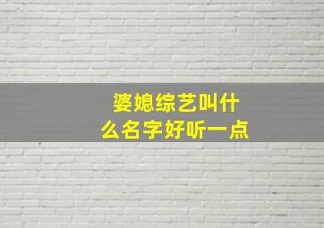 婆媳综艺叫什么名字好听一点