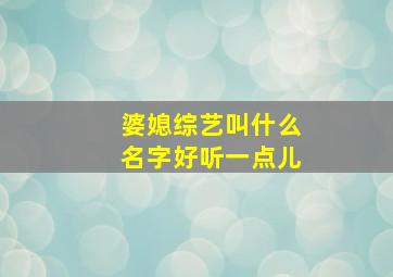 婆媳综艺叫什么名字好听一点儿