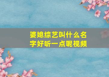 婆媳综艺叫什么名字好听一点呢视频