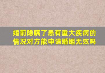 婚前隐瞒了患有重大疾病的情况对方能申请婚姻无效吗