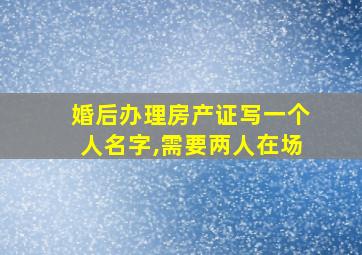 婚后办理房产证写一个人名字,需要两人在场