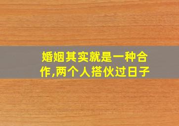 婚姻其实就是一种合作,两个人搭伙过日子