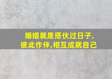 婚姻就是搭伙过日子,彼此作伴,相互成就自己