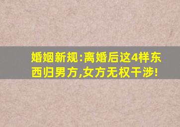 婚姻新规:离婚后这4样东西归男方,女方无权干涉!