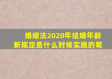 婚姻法2020年结婚年龄新规定是什么时候实施的呢