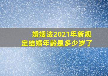 婚姻法2021年新规定结婚年龄是多少岁了