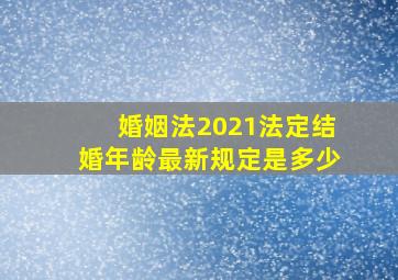 婚姻法2021法定结婚年龄最新规定是多少