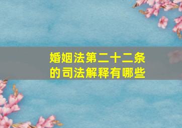 婚姻法第二十二条的司法解释有哪些