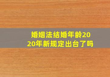 婚姻法结婚年龄2020年新规定出台了吗