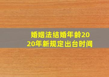 婚姻法结婚年龄2020年新规定出台时间