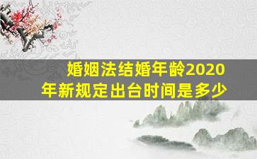 婚姻法结婚年龄2020年新规定出台时间是多少