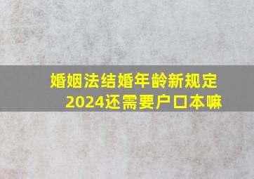 婚姻法结婚年龄新规定2024还需要户口本嘛