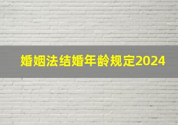 婚姻法结婚年龄规定2024