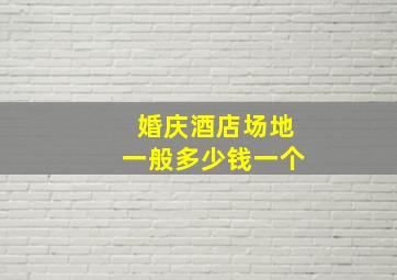 婚庆酒店场地一般多少钱一个