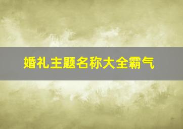 婚礼主题名称大全霸气