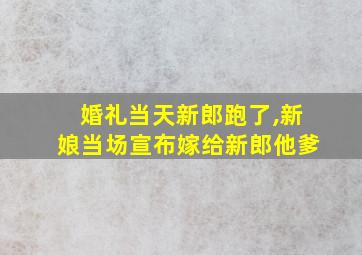 婚礼当天新郎跑了,新娘当场宣布嫁给新郎他爹