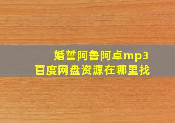 婚誓阿鲁阿卓mp3百度网盘资源在哪里找