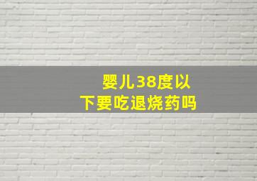 婴儿38度以下要吃退烧药吗