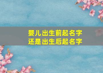 婴儿出生前起名字还是出生后起名字