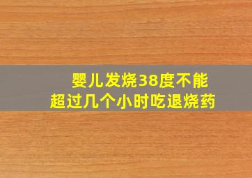 婴儿发烧38度不能超过几个小时吃退烧药