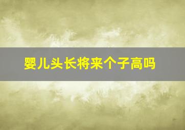 婴儿头长将来个子高吗