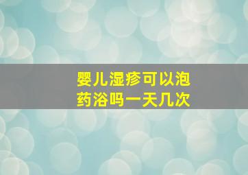 婴儿湿疹可以泡药浴吗一天几次