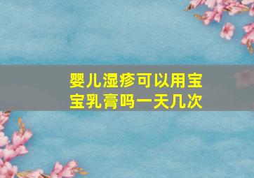 婴儿湿疹可以用宝宝乳膏吗一天几次