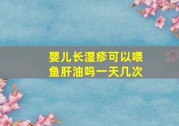 婴儿长湿疹可以喂鱼肝油吗一天几次