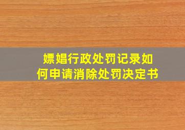 嫖娼行政处罚记录如何申请消除处罚决定书