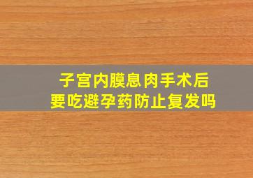 子宫内膜息肉手术后要吃避孕药防止复发吗