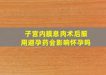 子宫内膜息肉术后服用避孕药会影响怀孕吗