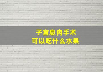 子宫息肉手术可以吃什么水果