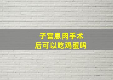 子宫息肉手术后可以吃鸡蛋吗