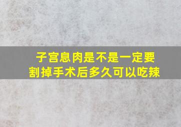 子宫息肉是不是一定要割掉手术后多久可以吃辣