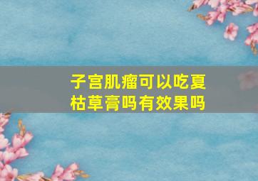 子宫肌瘤可以吃夏枯草膏吗有效果吗