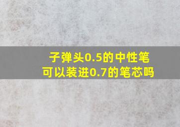 子弹头0.5的中性笔可以装进0.7的笔芯吗