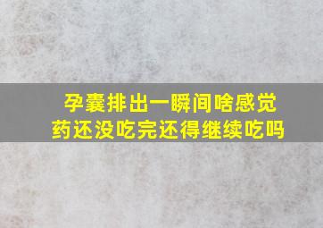 孕囊排出一瞬间啥感觉药还没吃完还得继续吃吗