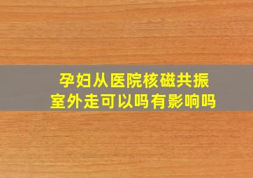 孕妇从医院核磁共振室外走可以吗有影响吗