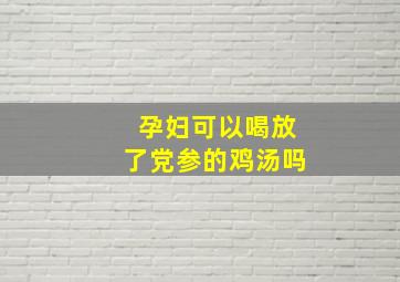 孕妇可以喝放了党参的鸡汤吗