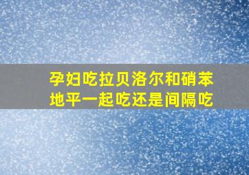 孕妇吃拉贝洛尔和硝苯地平一起吃还是间隔吃