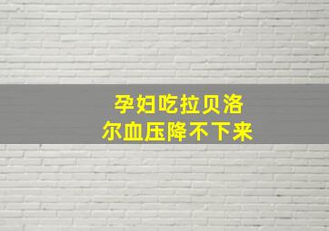 孕妇吃拉贝洛尔血压降不下来