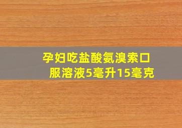 孕妇吃盐酸氨溴索口服溶液5毫升15毫克