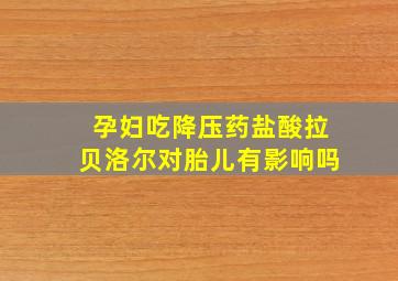 孕妇吃降压药盐酸拉贝洛尔对胎儿有影响吗