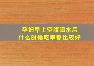 孕妇早上空腹喝水后什么时候吃早餐比较好